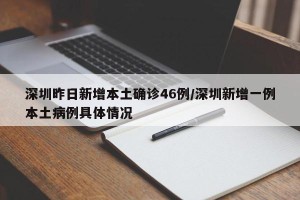 深圳昨日新增本土确诊46例/深圳新增一例本土病例具体情况