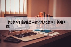 【北京今日新增感染者7例,北京今日新增3例】