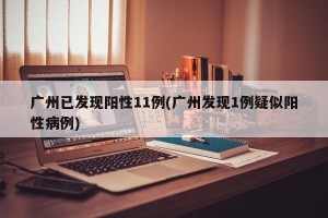 广州已发现阳性11例(广州发现1例疑似阳性病例)