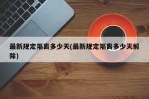 最新规定隔离多少天(最新规定隔离多少天解除)