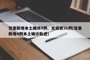 甘肃新增本土确诊5例、无症状36例(甘肃新增4例本土确诊轨迹)