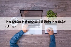 上海全域静态管理全员核酸筛查(上海静态fitting)