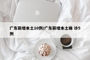 广东新增本土10例/广东新增本土确 诊5例