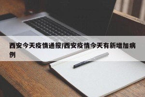 西安今天疫情通报/西安疫情今天有新增加病例