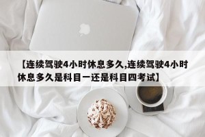 【连续驾驶4小时休息多久,连续驾驶4小时休息多久是科目一还是科目四考试】