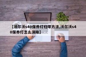 【沃尔沃s40保养灯归零方法,沃尔沃s40保养灯怎么消除】