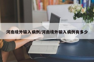 河南境外输入病例/河南境外输入病例有多少