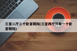 三室二厅二个卧室朝阳(三室两厅只有一个卧室朝阳)