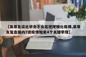 【吴尊友谈北京会不会出现规模化疫情,吴尊友复盘国内7波疫情始末4个关键举措】