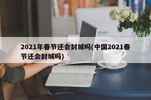 2021年春节还会封城吗(中国2021春节还会封城吗)
