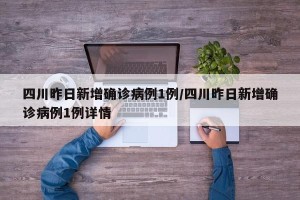 四川昨日新增确诊病例1例/四川昨日新增确诊病例1例详情