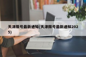 天津限号最新通知(天津限号最新通知2025)