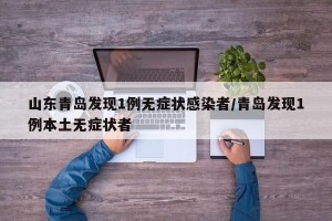 山东青岛发现1例无症状感染者/青岛发现1例本土无症状者