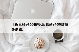 【迈巴赫s450价格,迈巴赫s450价格多少钱】
