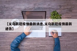 【义乌新冠疫情最新消息,义乌新冠疫情最新通告】