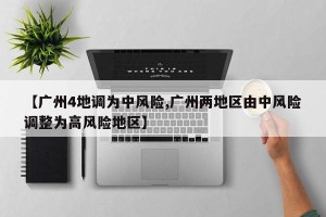 【广州4地调为中风险,广州两地区由中风险调整为高风险地区】