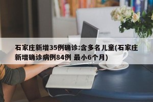 石家庄新增35例确诊:含多名儿童(石家庄新增确诊病例84例 最小6个月)