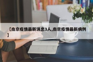 【南京疫情最新消息3人,南京疫情最新病例】