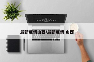最新疫情山西/最新疫情 山西