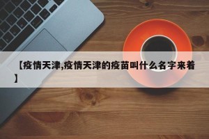 【疫情天津,疫情天津的疫苗叫什么名字来着】