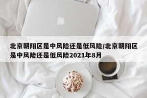 北京朝阳区是中风险还是低风险/北京朝阳区是中风险还是低风险2021年8月