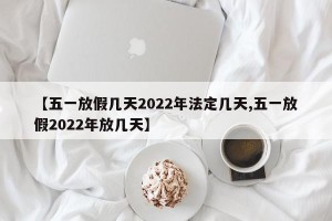 【五一放假几天2022年法定几天,五一放假2022年放几天】