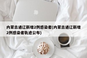 内蒙古通辽新增2例感染者(内蒙古通辽新增2例感染者轨迹公布)