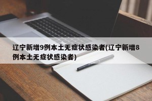 辽宁新增9例本土无症状感染者(辽宁新增8例本土无症状感染者)
