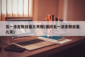 五一法定假日是几天假(请问五一法定假日是几天)