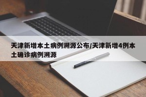 天津新增本土病例溯源公布/天津新增4例本土确诊病例溯源