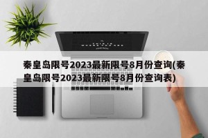 秦皇岛限号2023最新限号8月份查询(秦皇岛限号2023最新限号8月份查询表)