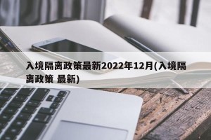 入境隔离政策最新2022年12月(入境隔离政策 最新)