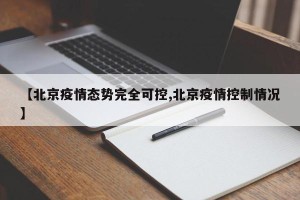 【北京疫情态势完全可控,北京疫情控制情况】