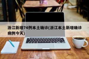浙江新增74例本土确诊(浙江本土新增确诊病例今天)