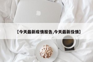【今天最新疫情报告,今天最新役情】