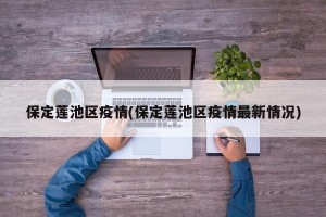 保定莲池区疫情(保定莲池区疫情最新情况)