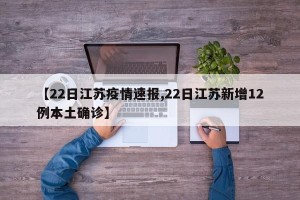 【22日江苏疫情速报,22日江苏新增12例本土确诊】