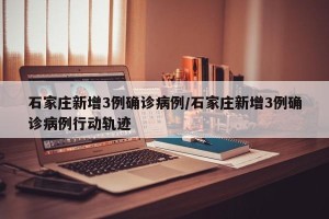 石家庄新增3例确诊病例/石家庄新增3例确诊病例行动轨迹