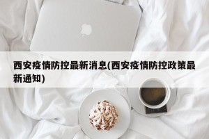 西安疫情防控最新消息(西安疫情防控政策最新通知)