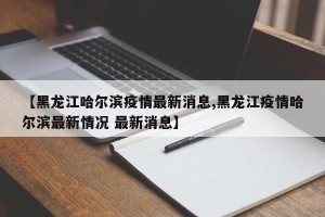 【黑龙江哈尔滨疫情最新消息,黑龙江疫情哈尔滨最新情况 最新消息】