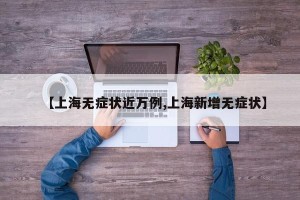 【上海无症状近万例,上海新增无症状】