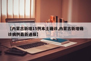 【内蒙古新增15例本土确诊,内蒙古新增确诊病例最新通报】