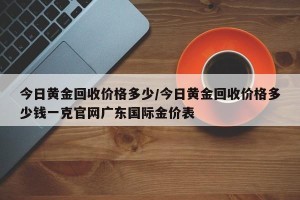 今日黄金回收价格多少/今日黄金回收价格多少钱一克官网广东国际金价表