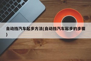 自动挡汽车起步方法(自动挡汽车起步的步骤)