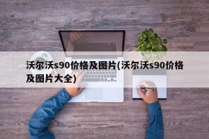 沃尔沃s90价格及图片(沃尔沃s90价格及图片大全)
