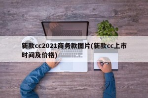 新款cc2021商务款图片(新款cc上市时间及价格)