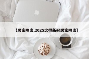 【居家隔离,2025念得新冠居家隔离】