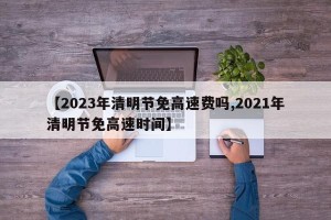 【2023年清明节免高速费吗,2021年清明节免高速时间】