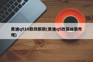 奥迪q510款改新款(奥迪q5改装凶狠外观)