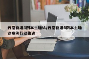 云南新增4例本土确诊/云南新增6例本土确诊病例行动轨迹